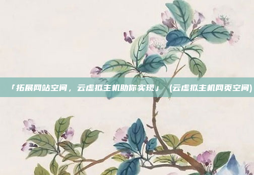「拓展网站空间,云虚拟主机助你实现」 (云虚拟主机网页空间)