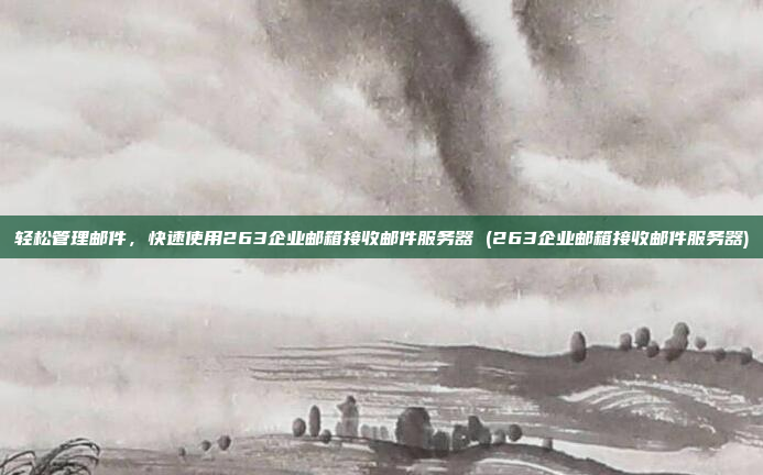 轻松管理邮件,快速使用263企业邮箱接收邮件服务器 (263企业邮箱接收邮件服务器)