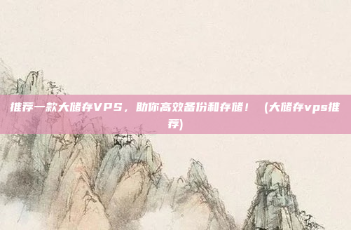 推荐一款大储存VPS,助你高效备份和存储! (大储存vps推荐)