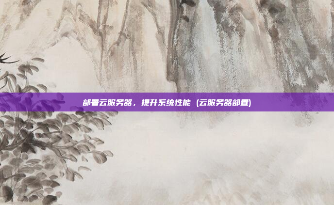 部署云服务器,提升系统性能 (云服务器部置)