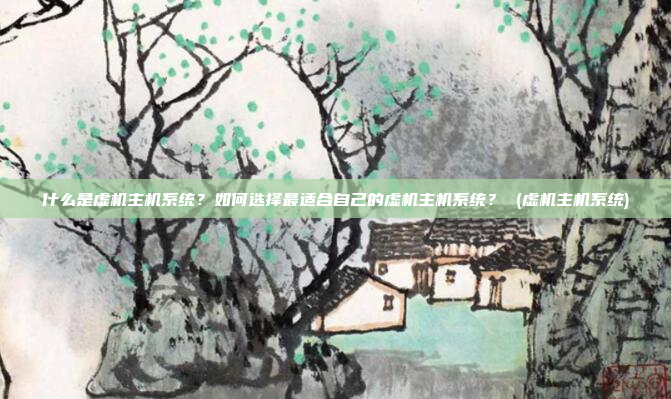 什么是虚机主机系统?如何选择最适合自己的虚机主机系统? (虚机主机系统)
