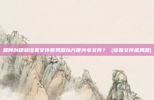 如何创建和设置文件服务器以方便共享文件? (设置文件服务器)