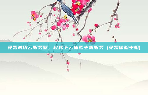免费试用云服务器，轻松上云体验主机服务 (免费体验主机)