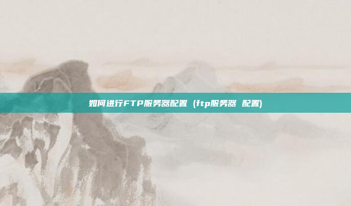 如何进行FTP服务器配置 (ftp服务器 配置)