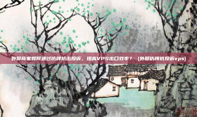外贸商家如何通过仿牌抗击投诉,提高VPS出口效率? (外贸仿牌抗投诉vps)