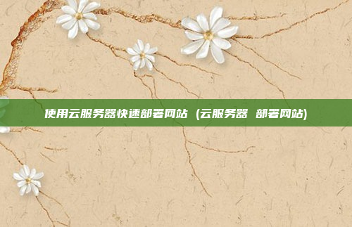 使用云服务器快速部署网站 (云服务器 部署网站)