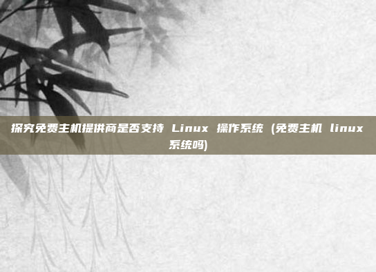 探究免费主机提供商是否支持 Linux 操作系统 (免费主机 linux系统吗)