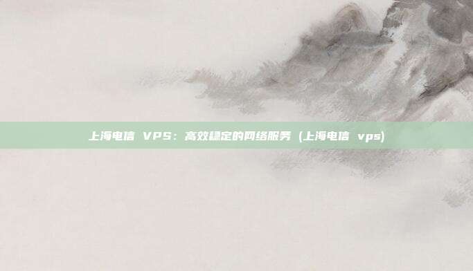 上海电信 VPS:高效稳定的网络服务 (上海电信 vps)