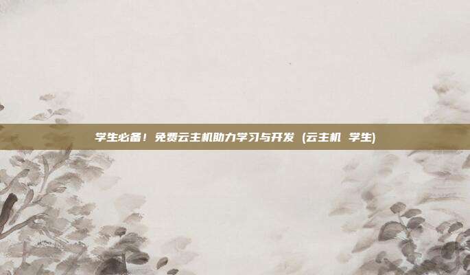 学生必备!免费云主机助力学习与开发 (云主机 学生)