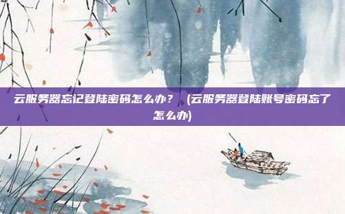 云服务器忘记登陆密码怎么办? (云服务器登陆账号密码忘了怎么办)