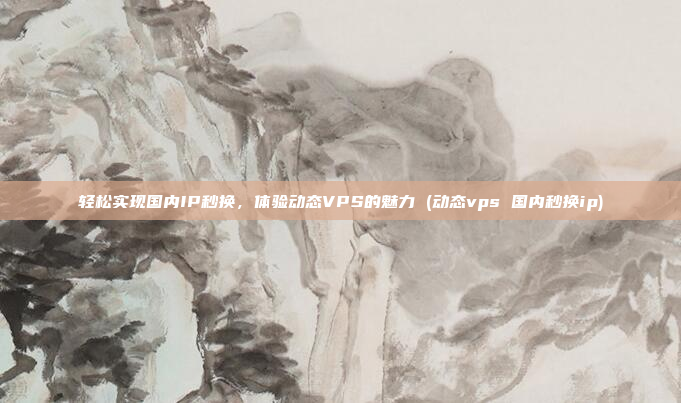 轻松实现国内IP秒换,体验动态VPS的魅力 (动态vps 国内秒换ip)