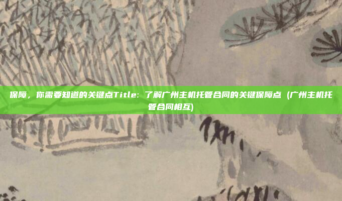 保障,你需要知道的关键点Title: 了解广州主机托管合同的关键保障点 (广州主机托管合同相互)