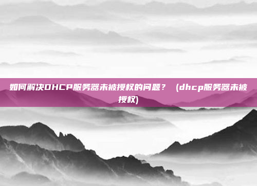 如何解决DHCP服务器未被授权的问题? (dhcp服务器未被授权)