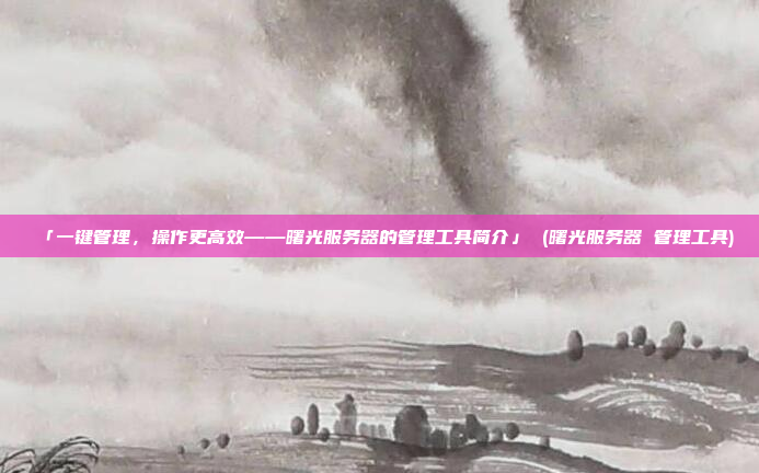 「一键管理,操作更高效——曙光服务器的管理工具简介」 (曙光服务器 管理工具)
