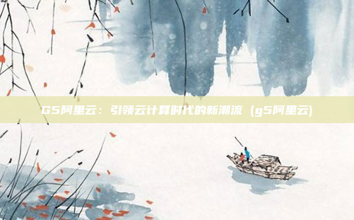 G5阿里云:引领云计算时代的新潮流 (g5阿里云)