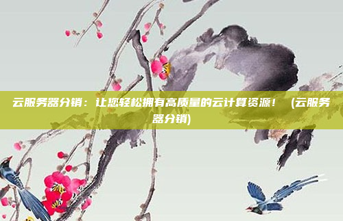 云服务器分销:让您轻松拥有高质量的云计算资源! (云服务器分销)