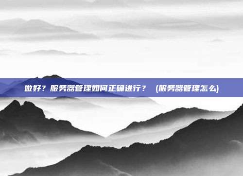 做好?服务器管理如何正确进行? (服务器管理怎么)
