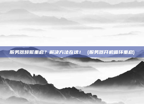 服务器频繁重启?解决方法在这! (服务器开机循环重启)
