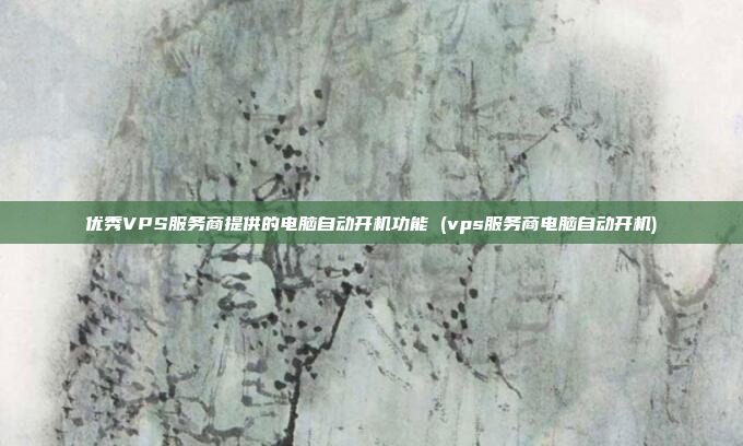 优秀VPS服务商提供的电脑自动开机功能 (vps服务商电脑自动开机)