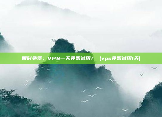 限时免费:VPS一天免费试用! (vps免费试用1天)
