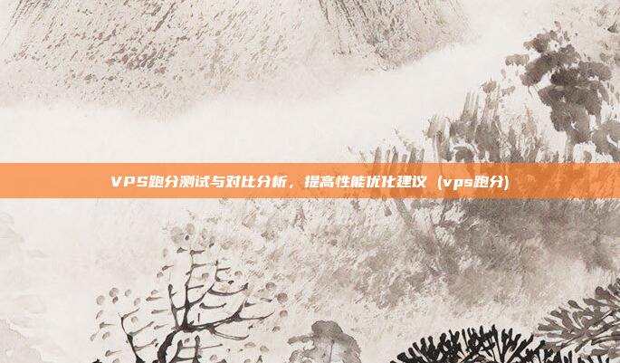 VPS跑分测试与对比分析,提高性能优化建议 (vps跑分)