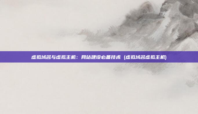 虚拟域名与虚拟主机:网站建设必备技术 (虚拟域名虚拟主机)