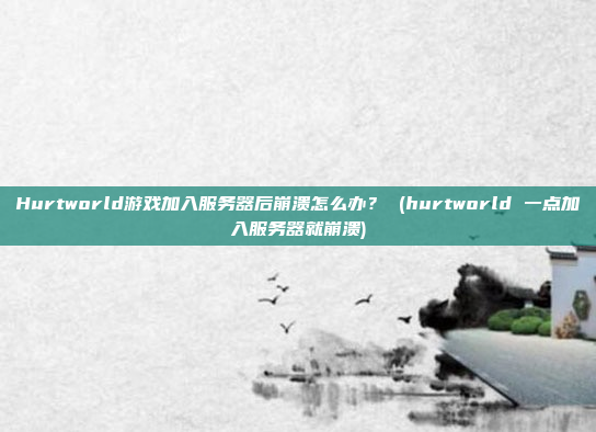 Hurtworld游戏加入服务器后崩溃怎么办? (hurtworld 一点加入服务器就崩溃)