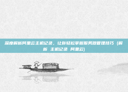 深度解析阿里云主机记录,让你轻松掌握服务器管理技巧 (解析 主机记录 阿里云)