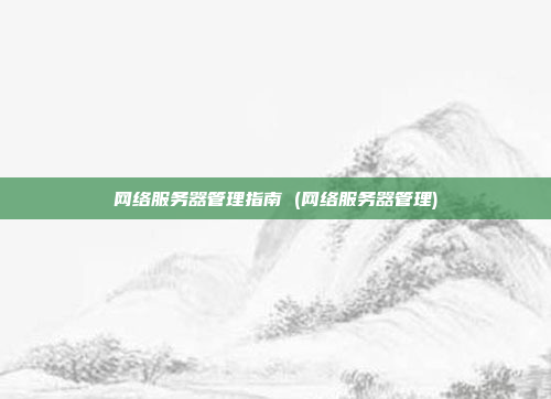 网络服务器管理指南 (网络服务器管理)