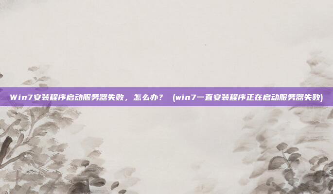 Win7安装程序启动服务器失败,怎么办? (win7一直安装程序正在启动服务器失败)