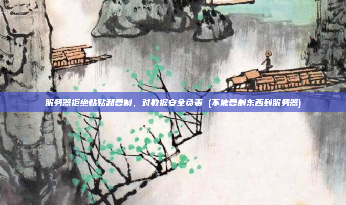 服务器拒绝粘贴和复制,对数据安全负责 (不能复制东西到服务器)