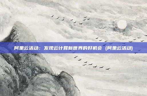 阿里云活动:发现云计算新世界的好机会 (阿里云活动)