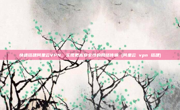 快速搭建阿里云VPN,实现更高安全性的网络传输 (阿里云 vpn 搭建)