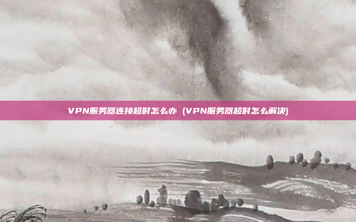 VPN服务器连接超时怎么办 (VPN服务器超时怎么解决)