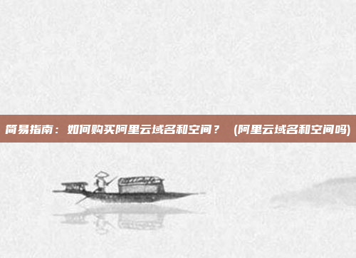 简易指南:如何购买阿里云域名和空间? (阿里云域名和空间吗)