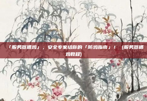 「服务器抓鸡」,安全专家给你的「防鸡指南」! (服务器抓鸡教程)