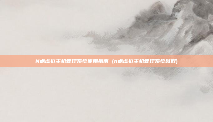 N点虚拟主机管理系统使用指南 (n点虚拟主机管理系统教程)