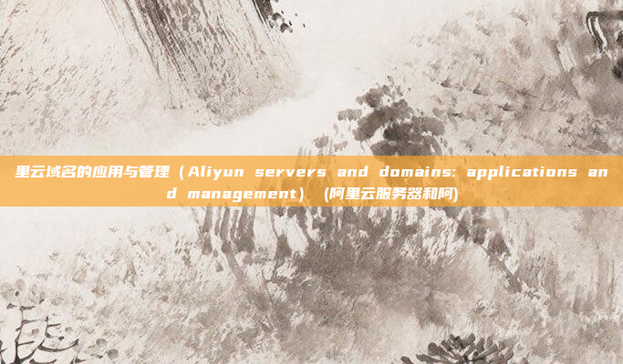 里云域名的应用与管理(Aliyun servers and domains: applications and management) (阿里云服务器和阿)