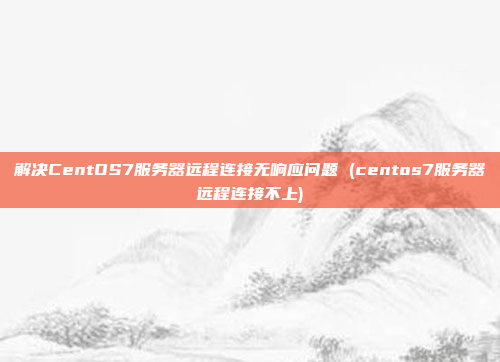 解决CentOS7服务器远程连接无响应问题 (centos7服务器远程连接不上)