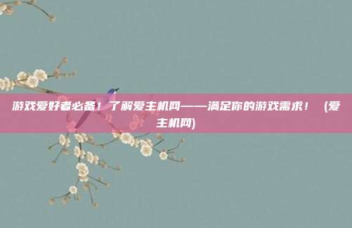 游戏爱好者必备!了解爱主机网——满足你的游戏需求! (爱主机网)