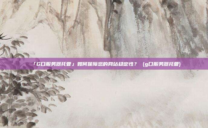 「G口服务器托管」如何保障您的网站稳定性? (g口服务器托管)