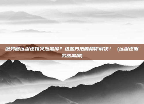 服务器远程连接突然黑屏?这些方法能帮你解决! (远程连服务器黑屏)