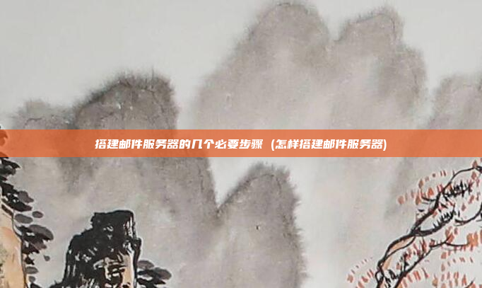搭建邮件服务器的几个必要步骤 (怎样搭建邮件服务器)