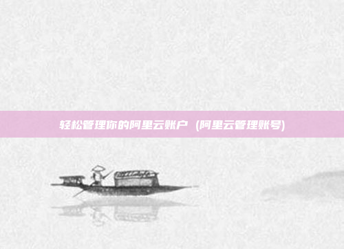 轻松管理你的阿里云账户 (阿里云管理账号)