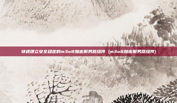 快速建立安全稳定的m3u8加密服务器组件 (m3u8加密服务器组件)