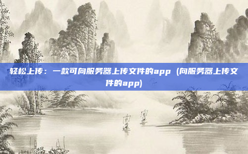 轻松上传:一款可向服务器上传文件的app (向服务器上传文件的app)