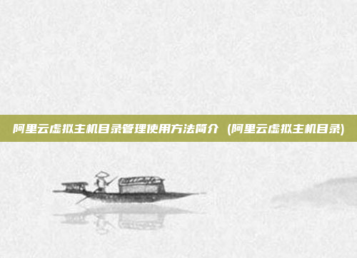 阿里云虚拟主机目录管理使用方法简介 (阿里云虚拟主机目录)