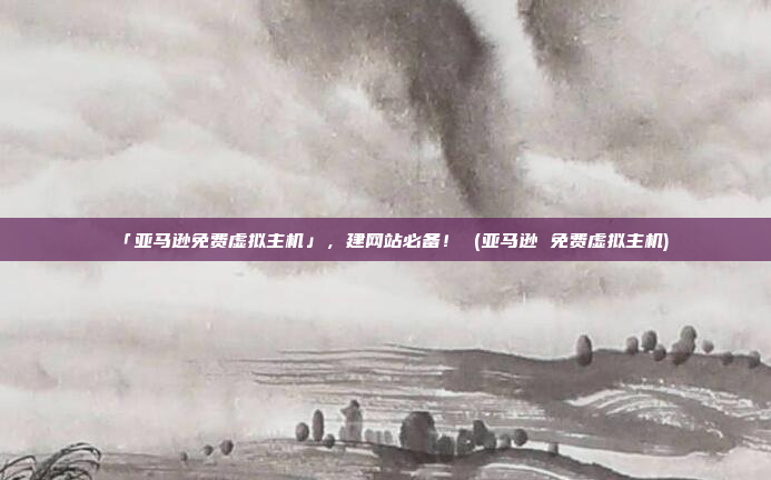 「亚马逊免费虚拟主机」，建网站必备！ (亚马逊 免费虚拟主机)