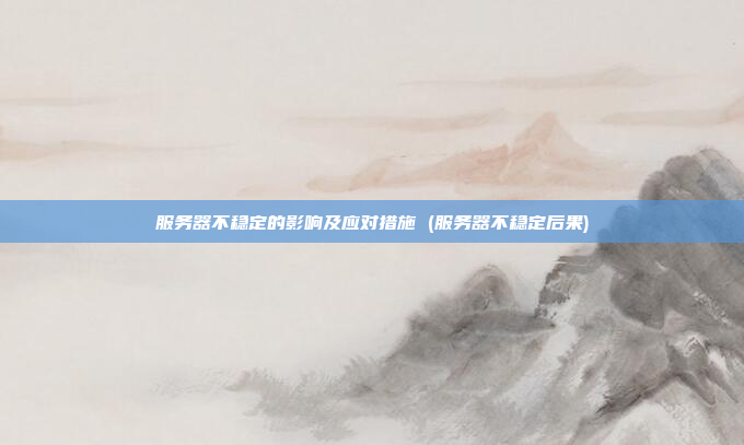 服务器不稳定的影响及应对措施 (服务器不稳定后果)