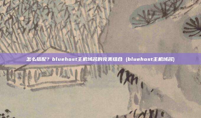 怎么搭配?bluehost主机域名的完美组合 (bluehost主机域名)